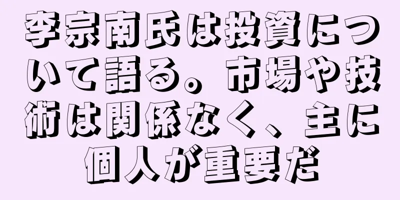 李宗南氏は投資について語る。市場や技術は関係なく、主に個人が重要だ