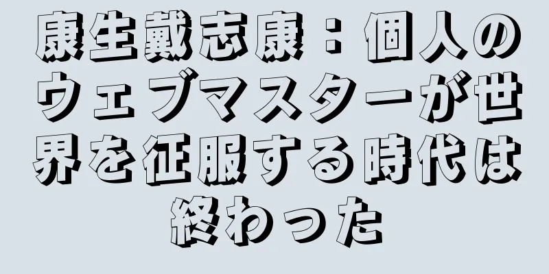 康生戴志康：個人のウェブマスターが世界を征服する時代は終わった