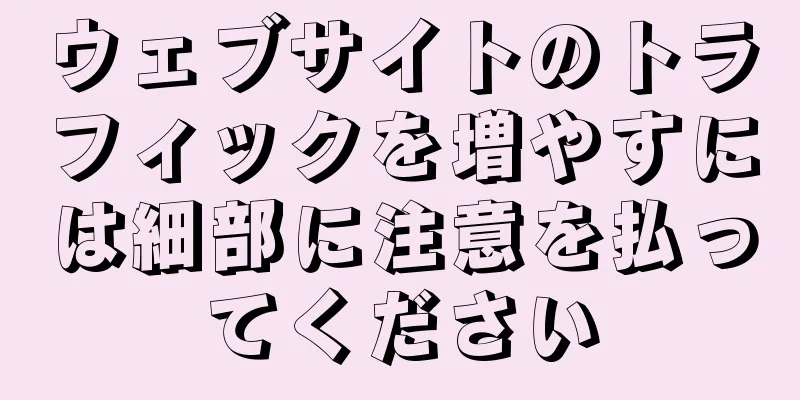 ウェブサイトのトラフィックを増やすには細部に注意を払ってください