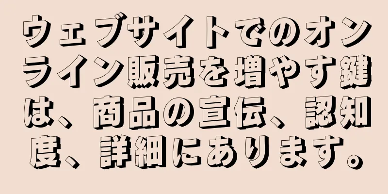 ウェブサイトでのオンライン販売を増やす鍵は、商品の宣伝、認知度、詳細にあります。