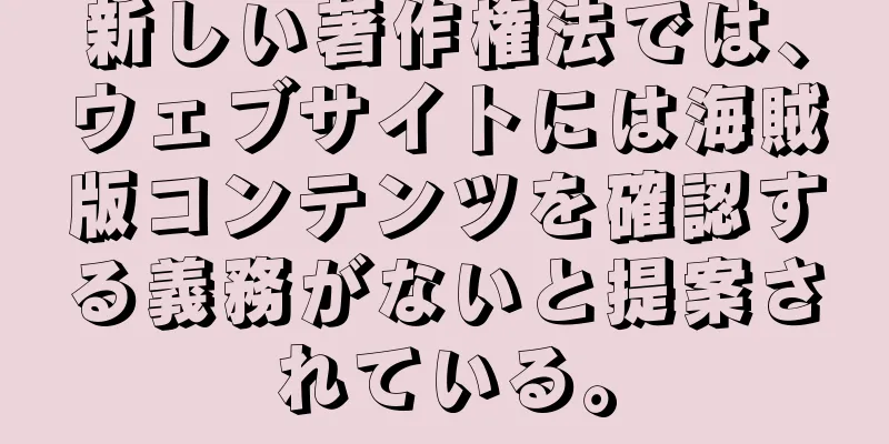 新しい著作権法では、ウェブサイトには海賊版コンテンツを確認する義務がないと提案されている。