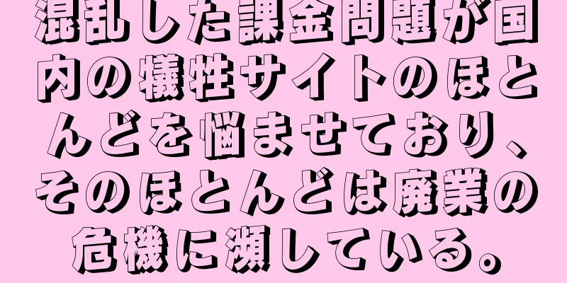 混乱した課金問題が国内の犠牲サイトのほとんどを悩ませており、そのほとんどは廃業の危機に瀕している。