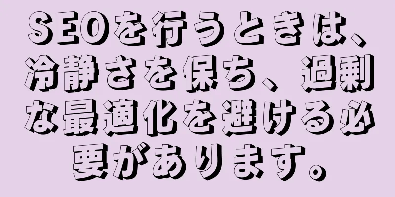 SEOを行うときは、冷静さを保ち、過剰な最適化を避ける必要があります。