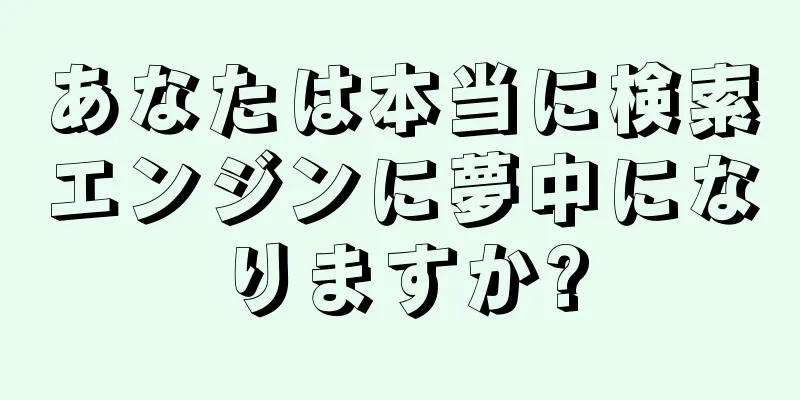 あなたは本当に検索エンジンに夢中になりますか?