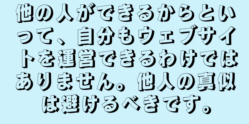他の人ができるからといって、自分もウェブサイトを運営できるわけではありません。他人の真似は避けるべきです。