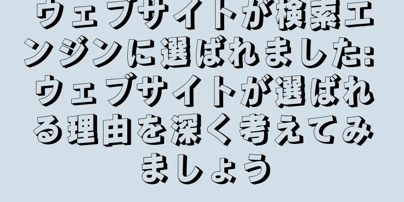 ウェブサイトが検索エンジンに選ばれました: ウェブサイトが選ばれる理由を深く考えてみましょう