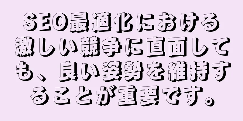SEO最適化における激しい競争に直面しても、良い姿勢を維持することが重要です。