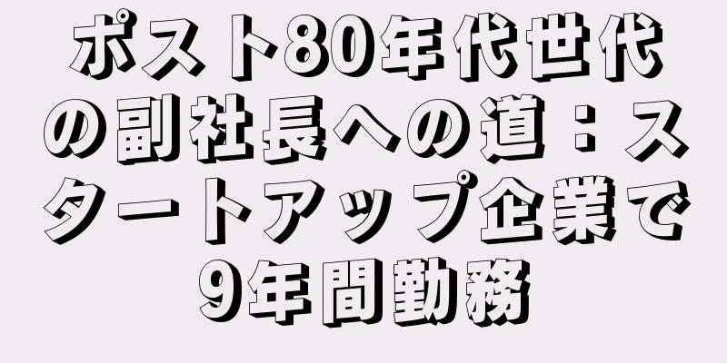 ポスト80年代世代の副社長への道：スタートアップ企業で9年間勤務