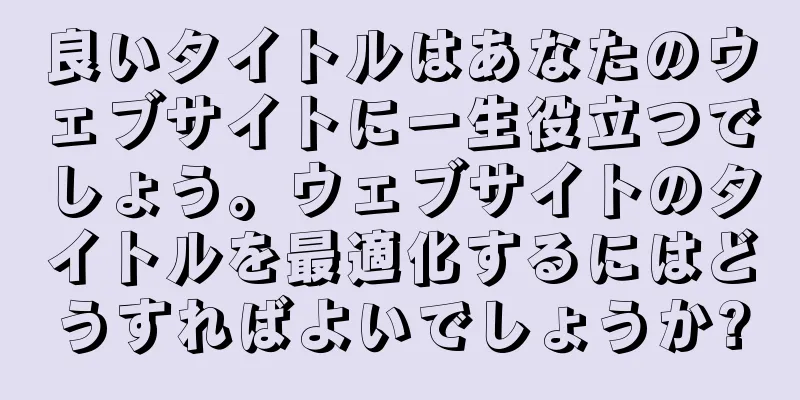 良いタイトルはあなたのウェブサイトに一生役立つでしょう。ウェブサイトのタイトルを最適化するにはどうすればよいでしょうか?