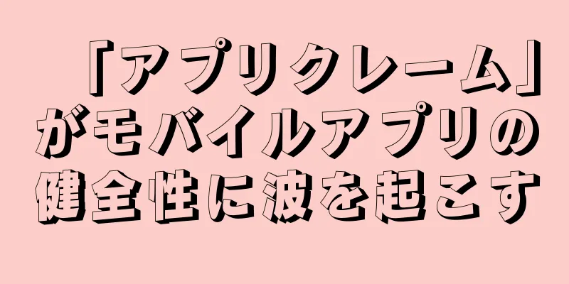 「アプリクレーム」がモバイルアプリの健全性に波を起こす