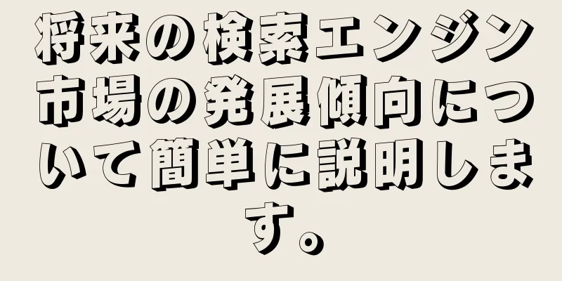 将来の検索エンジン市場の発展傾向について簡単に説明します。