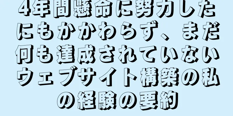 4年間懸命に努力したにもかかわらず、まだ何も達成されていないウェブサイト構築の私の経験の要約