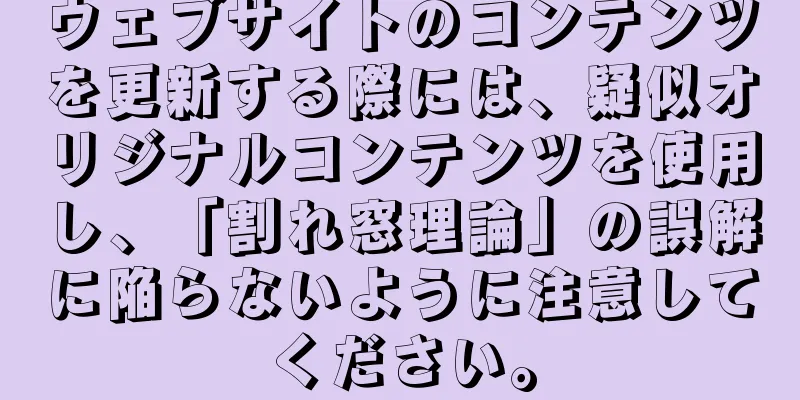 ウェブサイトのコンテンツを更新する際には、疑似オリジナルコンテンツを使用し、「割れ窓理論」の誤解に陥らないように注意してください。