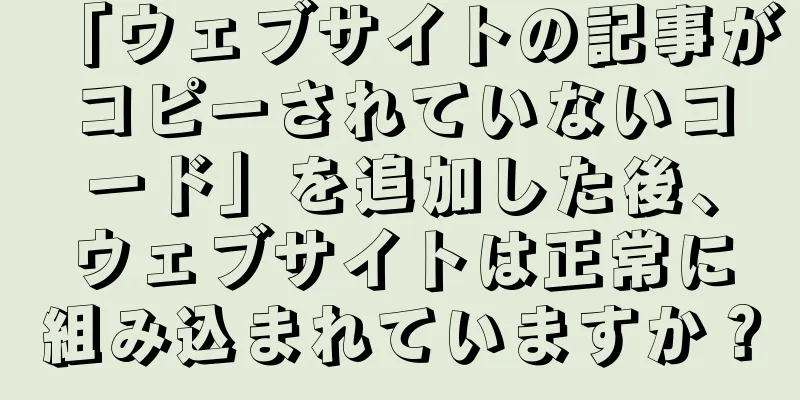 「ウェブサイトの記事がコピーされていないコード」を追加した後、ウェブサイトは正常に組み込まれていますか？