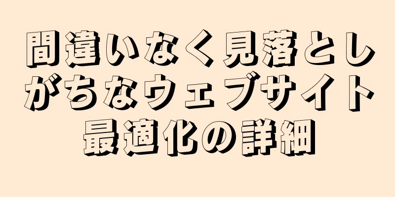 間違いなく見落としがちなウェブサイト最適化の詳細