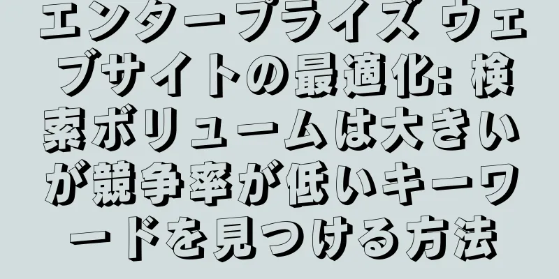 エンタープライズ ウェブサイトの最適化: 検索ボリュームは大きいが競争率が低いキーワードを見つける方法