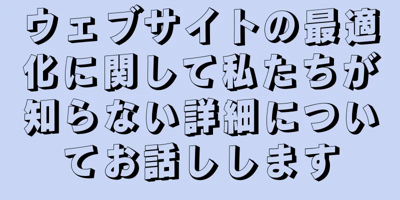 ウェブサイトの最適化に関して私たちが知らない詳細についてお話しします