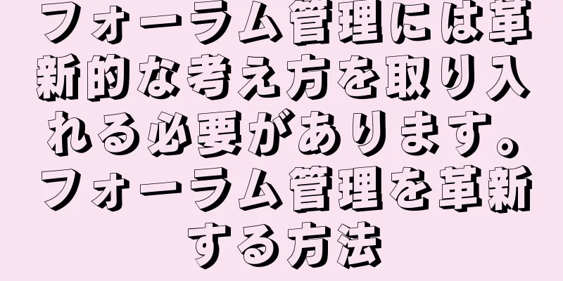 フォーラム管理には革新的な考え方を取り入れる必要があります。フォーラム管理を革新する方法