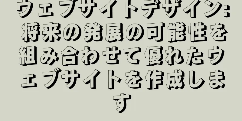 ウェブサイトデザイン: 将来の発展の可能性を組み合わせて優れたウェブサイトを作成します