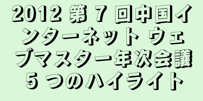 2012 第 7 回中国インターネット ウェブマスター年次会議 5 つのハイライト