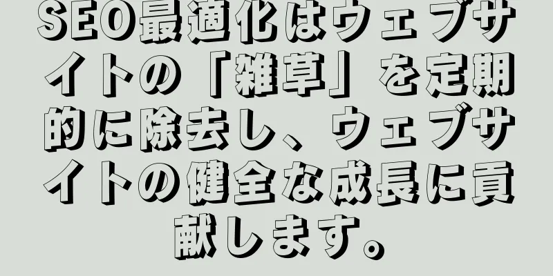 SEO最適化はウェブサイトの「雑草」を定期的に除去し、ウェブサイトの健全な成長に貢献します。