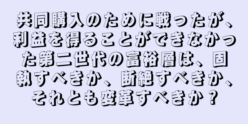 共同購入のために戦ったが、利益を得ることができなかった第二世代の富裕層は、固執すべきか、断絶すべきか、それとも変革すべきか？