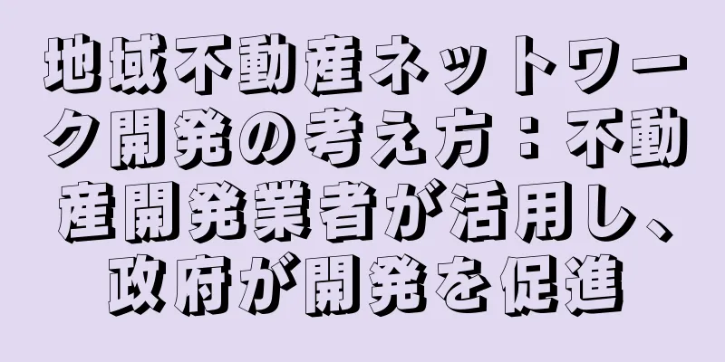 地域不動産ネットワーク開発の考え方：不動産開発業者が活用し、政府が開発を促進