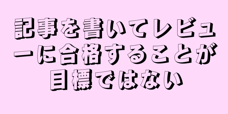 記事を書いてレビューに合格することが目標ではない