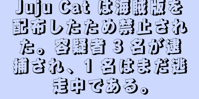 Juju Cat は海賊版を配布したため禁止された。容疑者 3 名が逮捕され、1 名はまだ逃走中である。