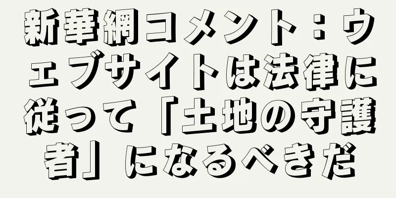 新華網コメント：ウェブサイトは法律に従って「土地の守護者」になるべきだ