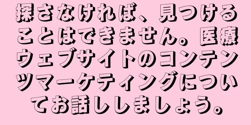探さなければ、見つけることはできません。医療ウェブサイトのコンテンツマーケティングについてお話ししましょう。