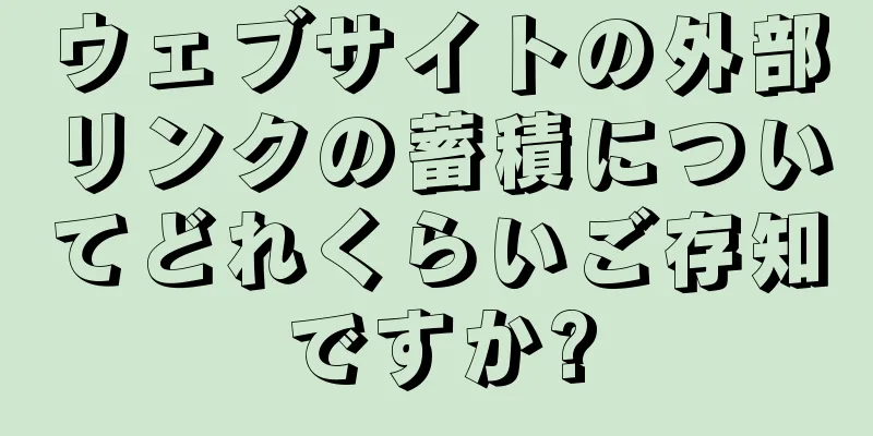 ウェブサイトの外部リンクの蓄積についてどれくらいご存知ですか?