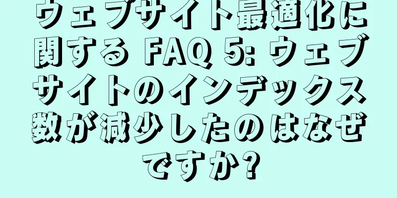 ウェブサイト最適化に関する FAQ 5: ウェブサイトのインデックス数が減少したのはなぜですか?
