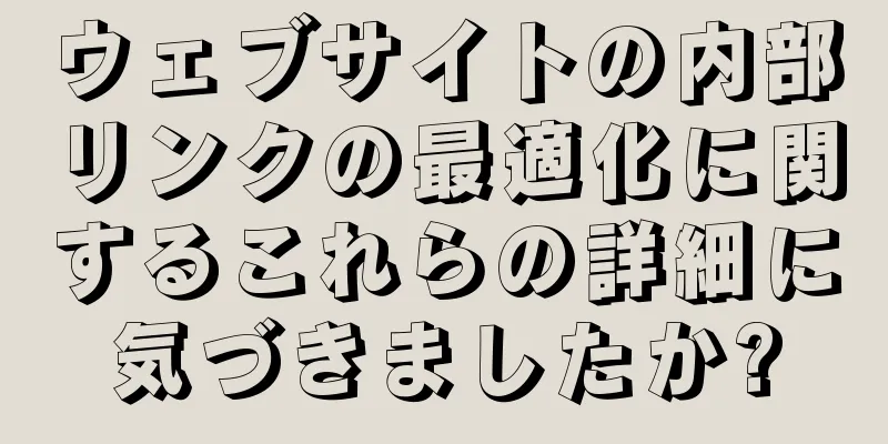ウェブサイトの内部リンクの最適化に関するこれらの詳細に気づきましたか?