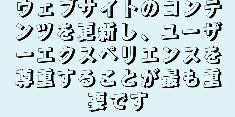 ウェブサイトのコンテンツを更新し、ユーザーエクスペリエンスを尊重することが最も重要です