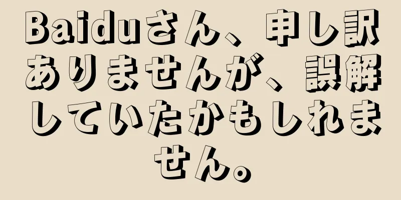 Baiduさん、申し訳ありませんが、誤解していたかもしれません。