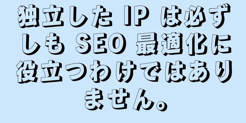 独立した IP は必ずしも SEO 最適化に役立つわけではありません。