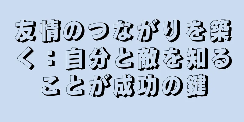 友情のつながりを築く：自分と敵を知ることが成功の鍵