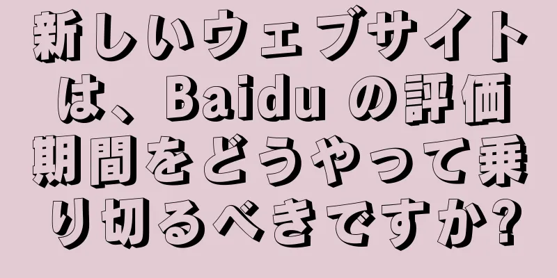 新しいウェブサイトは、Baidu の評価期間をどうやって乗り切るべきですか?