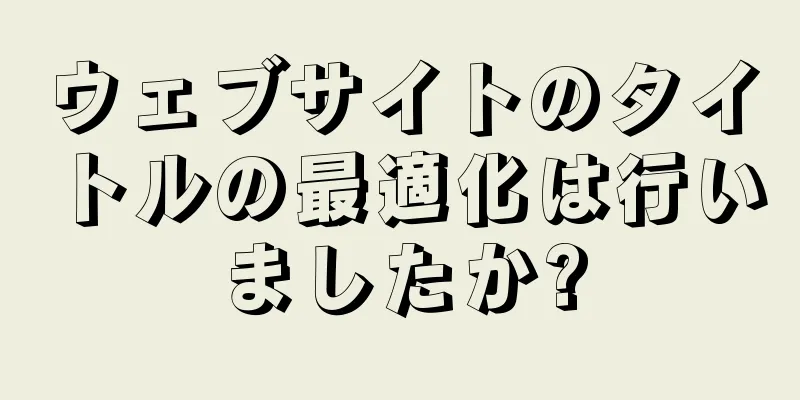 ウェブサイトのタイトルの最適化は行いましたか?