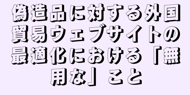 偽造品に対する外国貿易ウェブサイトの最適化における「無用な」こと