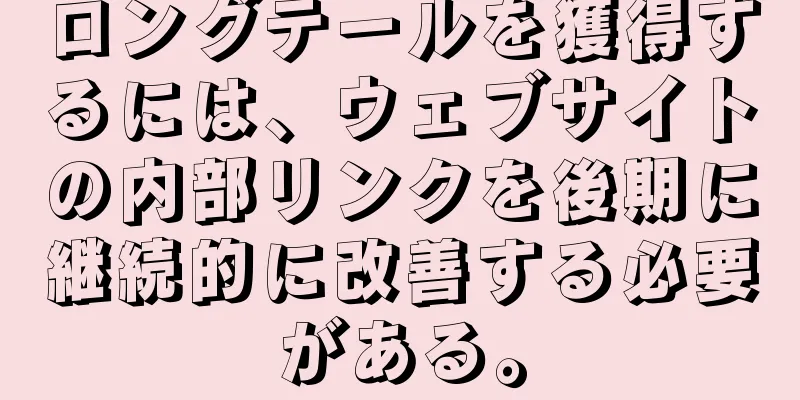 ロングテールを獲得するには、ウェブサイトの内部リンクを後期に継続的に改善する必要がある。