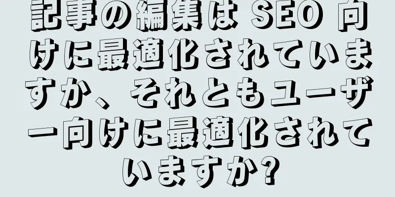 記事の編集は SEO 向けに最適化されていますか、それともユーザー向けに最適化されていますか?