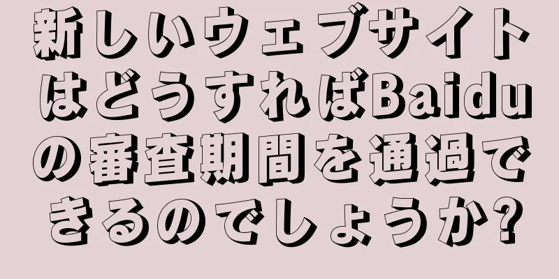新しいウェブサイトはどうすればBaiduの審査期間を通過できるのでしょうか?