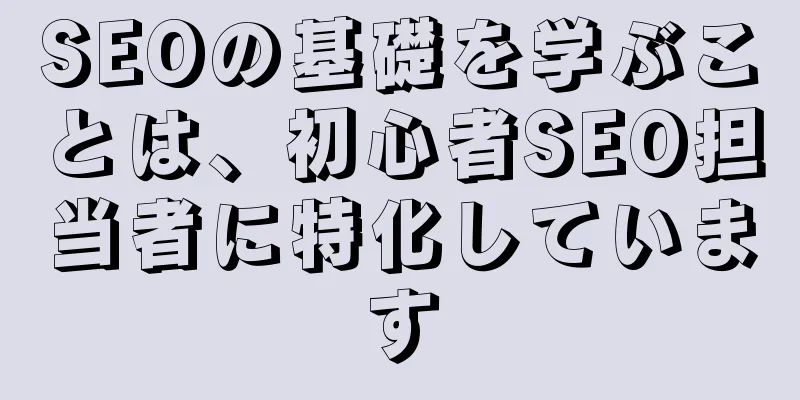 SEOの基礎を学ぶことは、初心者SEO担当者に特化しています