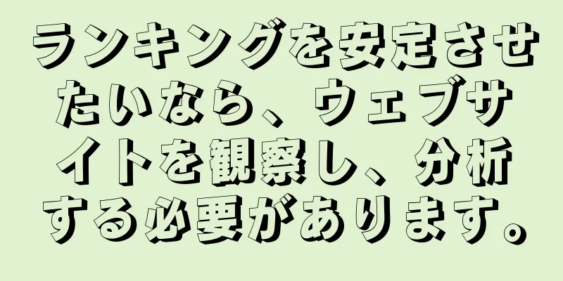 ランキングを安定させたいなら、ウェブサイトを観察し、分析する必要があります。