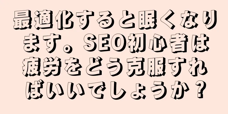 最適化すると眠くなります。SEO初心者は疲労をどう克服すればいいでしょうか？
