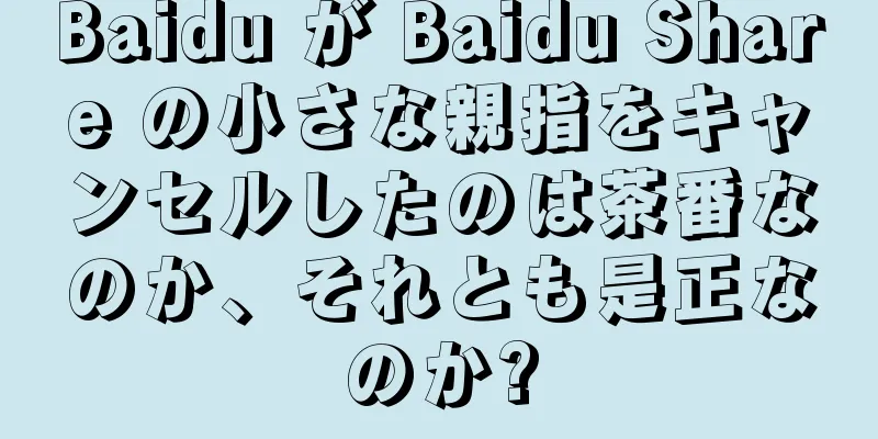 Baidu が Baidu Share の小さな親指をキャンセルしたのは茶番なのか、それとも是正なのか?