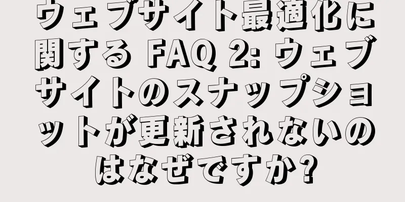 ウェブサイト最適化に関する FAQ 2: ウェブサイトのスナップショットが更新されないのはなぜですか?