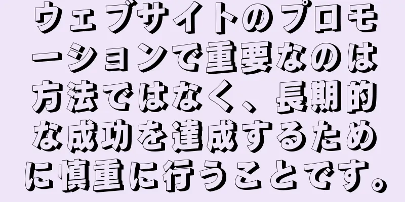 ウェブサイトのプロモーションで重要なのは方法ではなく、長期的な成功を達成するために慎重に行うことです。